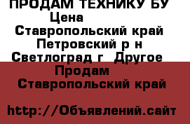 ПРОДАМ ТЕХНИКУ БУ › Цена ­ 19 800 - Ставропольский край, Петровский р-н, Светлоград г. Другое » Продам   . Ставропольский край